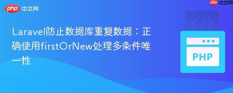 Laravel防止数据库重复数据:正确使用firstOrNew处理多条件唯一性