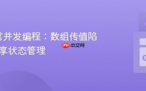 Go语言并发编程：数组传值陷阱与共享状态管理