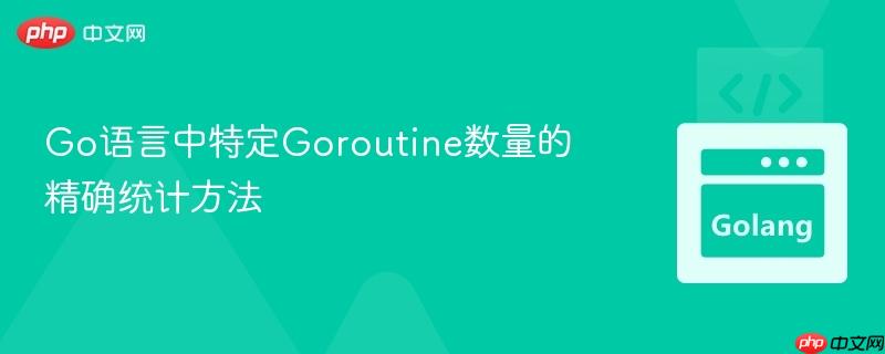 Go语言中特定Goroutine数量的精确统计方法