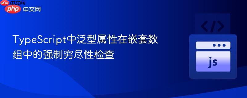 TypeScript中泛型属性在嵌套数组中的强制穷尽性检查