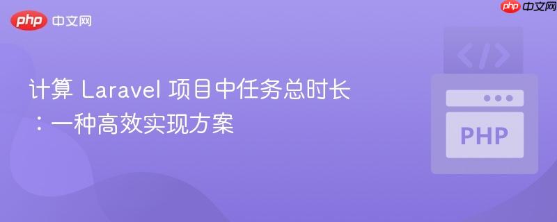 计算 Laravel 项目中任务总时长:一种高效实现方案
