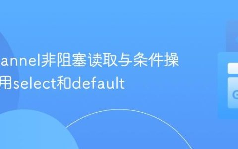 Go Channel非阻塞读取与条件操作：利用select和default