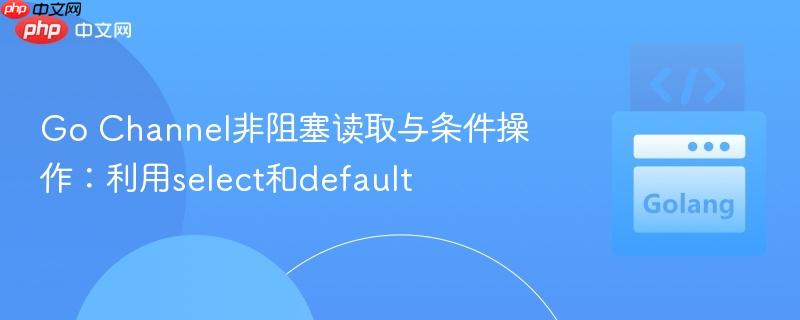 Go Channel非阻塞读取与条件操作:利用select和default