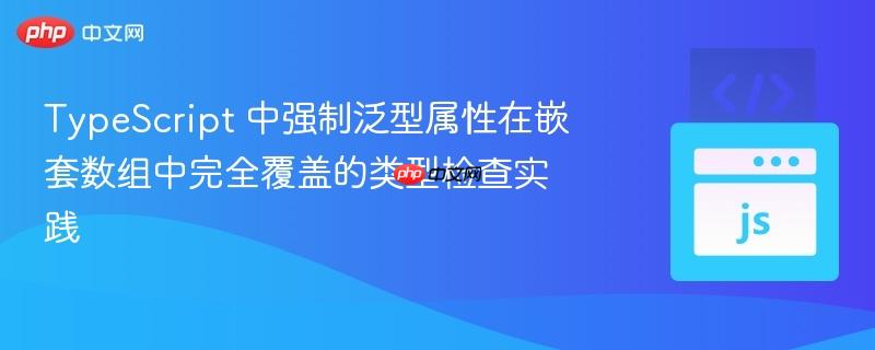 TypeScript 中强制泛型属性在嵌套数组中完全覆盖的类型检查实践