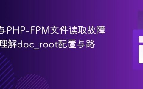 Nginx与PHP-FPM文件读取故障排除：理解doc_root配置与路径同步