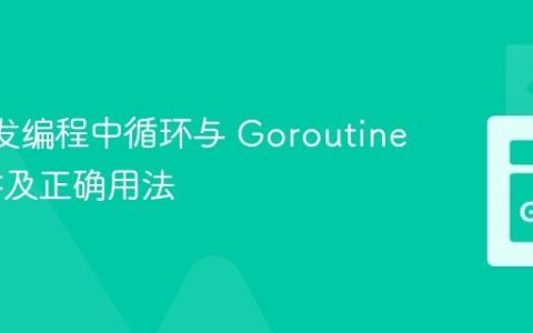 Go 并发编程中循环与 Goroutine 的陷阱及正确用法