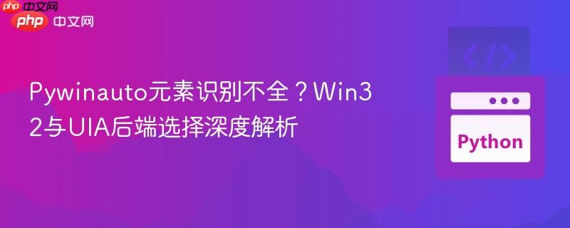 Pywinauto元素识别不全?Win32与UIA后端选择深度解析