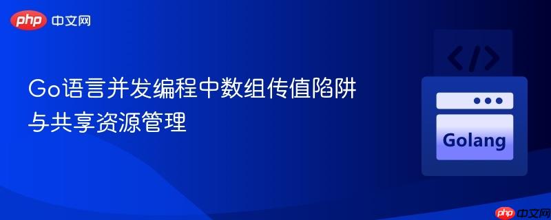 Go语言并发编程中数组传值陷阱与共享资源管理