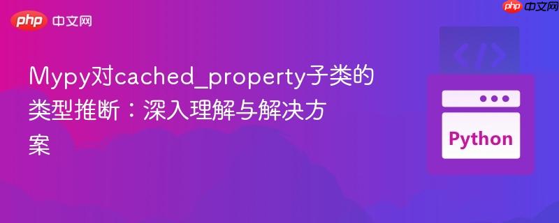 Mypy对cached_property子类的类型推断:深入理解与解决方案