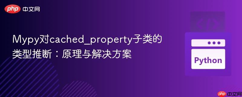 Mypy对cached_property子类的类型推断:原理与解决方案