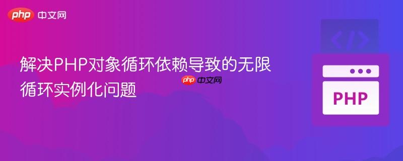 解决PHP对象循环依赖导致的无限循环实例化问题