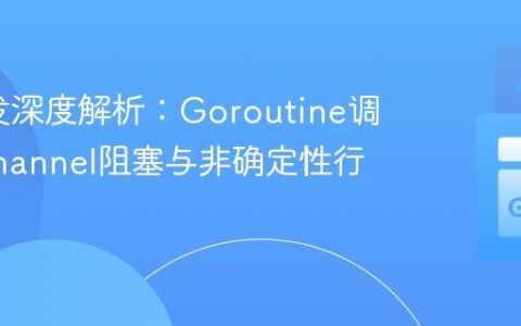 Go并发深度解析：Goroutine调度、Channel阻塞与非确定性行为