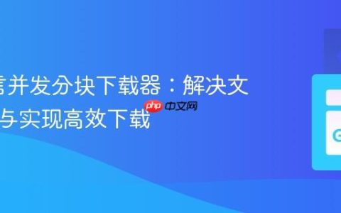 Go语言并发分块下载器：解决文件损坏与实现高效下载