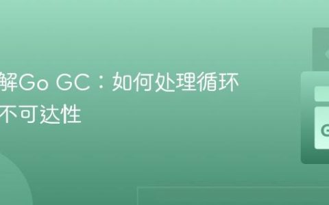 深入理解Go GC：如何处理循环引用与不可达性