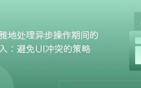 如何优雅地处理异步操作期间的用户输入：避免UI冲突的策略