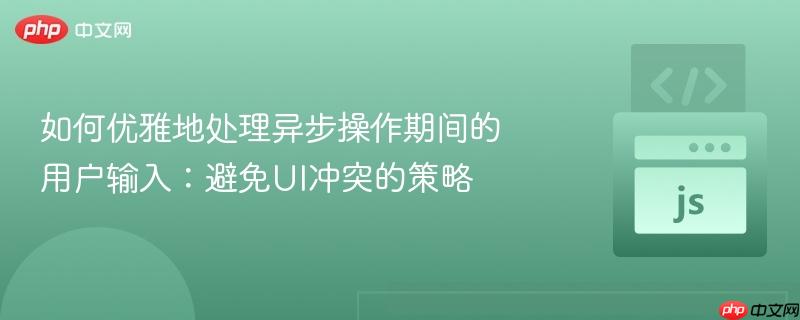 如何优雅地处理异步操作期间的用户输入:避免ui冲突的策略