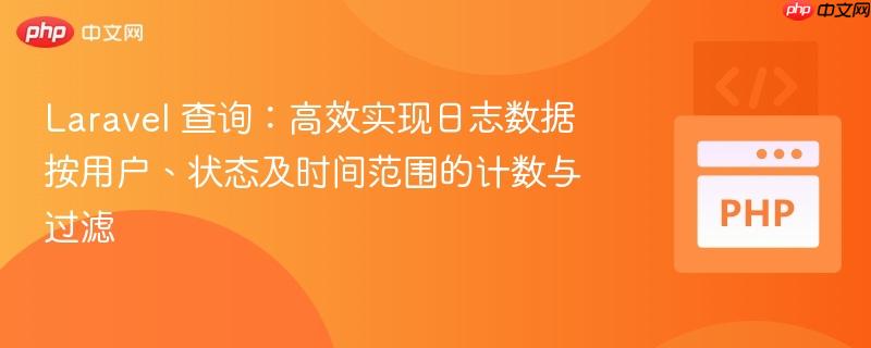 Laravel 查询：高效实现日志数据按用户、状态及时间范围的计数与过滤