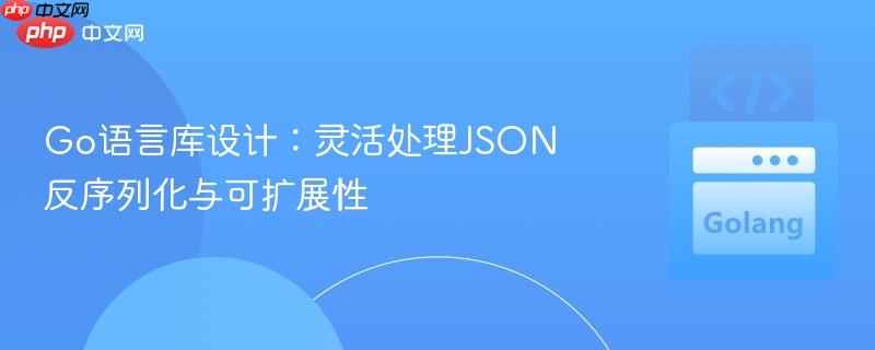 go语言库设计:灵活处理json反序列化与可扩展性