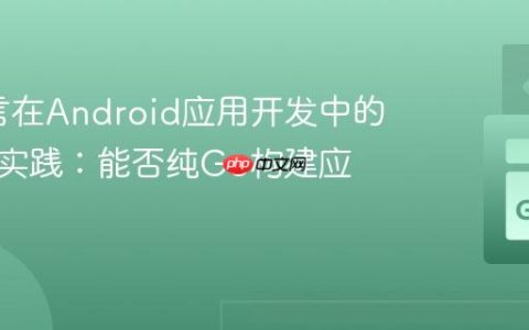 Go语言在Android应用开发中的角色与实践：能否纯Go构建应用？