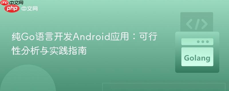 纯Go语言开发Android应用:可行性分析与实践指南