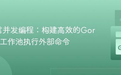 Go语言并发编程：构建高效的Goroutine工作池执行外部命令