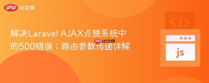 解决laravel ajax点赞系统中的500错误:路由参数传递详解