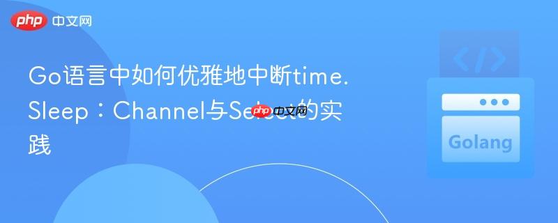 go语言中如何优雅地中断time.sleep:channel与select的实践