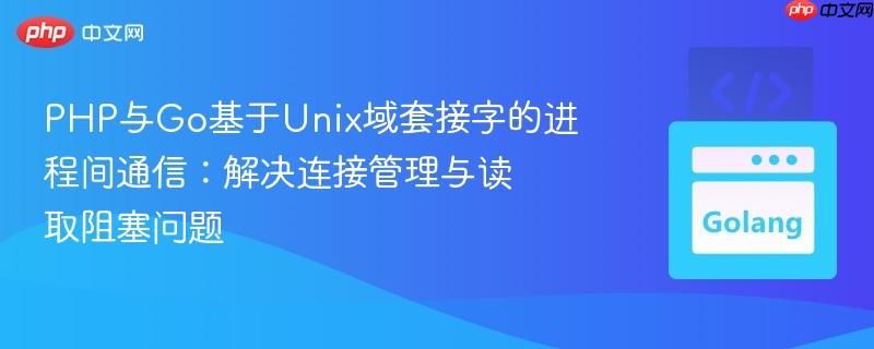 PHP与Go基于Unix域套接字的进程间通信:解决连接管理与读取阻塞问题