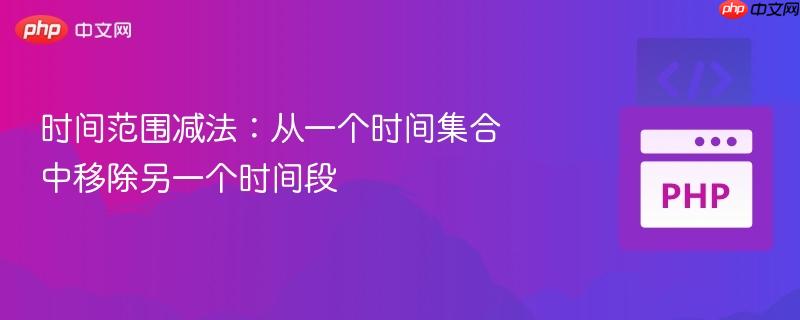 时间范围减法:从一个时间集合中移除另一个时间段
