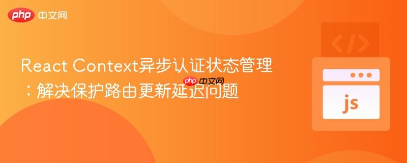 React Context异步认证状态管理:解决保护路由更新延迟问题