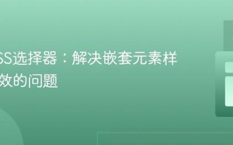 理解CSS选择器：解决嵌套元素样式不生效的问题