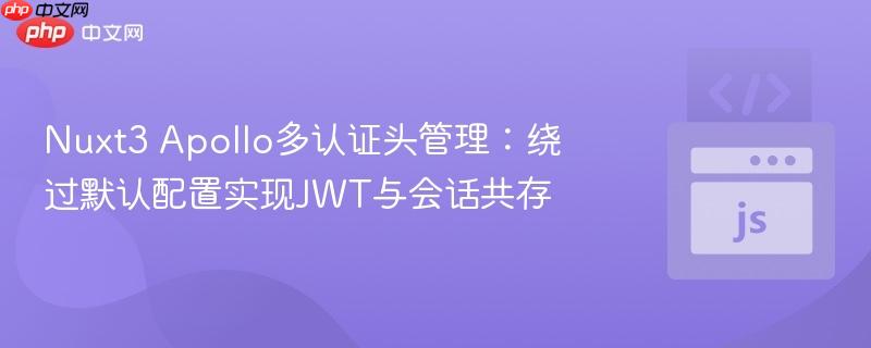 Nuxt3 Apollo多认证头管理:绕过默认配置实现JWT与会话共存