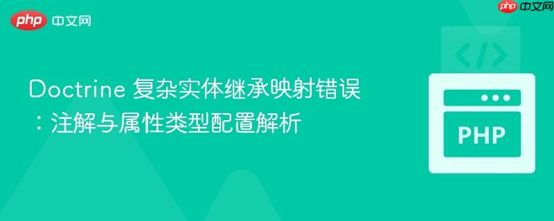 Doctrine 复杂实体继承映射错误:注解与属性类型配置解析