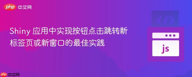 Shiny 应用中实现按钮点击跳转新标签页或新窗口的最佳实践