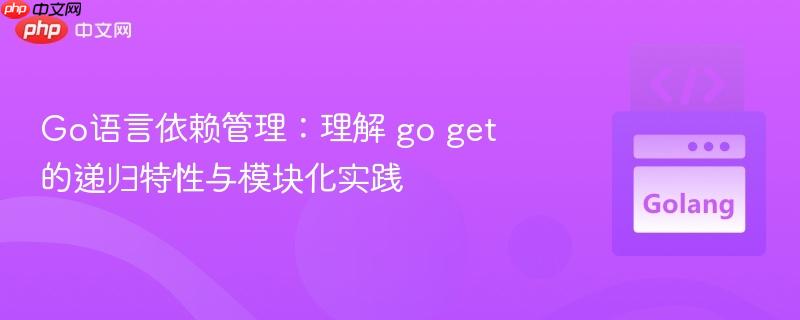 Go语言依赖管理:理解 go get 的递归特性与模块化实践