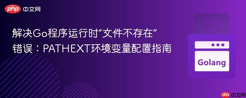 解决Go程序运行时“文件不存在”错误:PATHEXT环境变量配置指南
