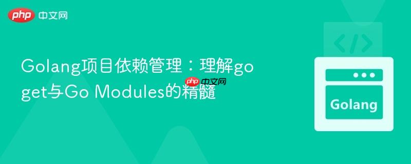 Golang项目依赖管理:理解go get与Go Modules的精髓