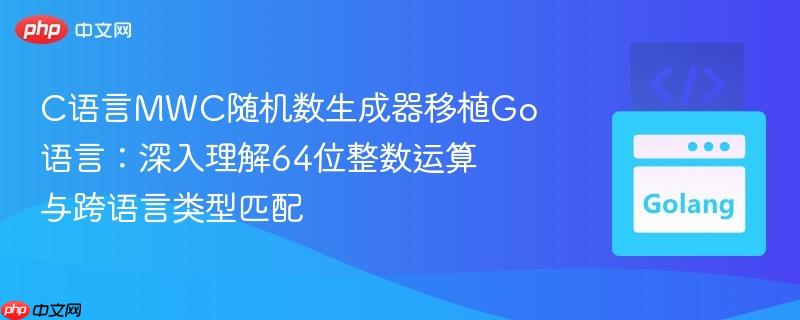 C语言MWC随机数生成器移植Go语言:深入理解64位整数运算与跨语言类型匹配