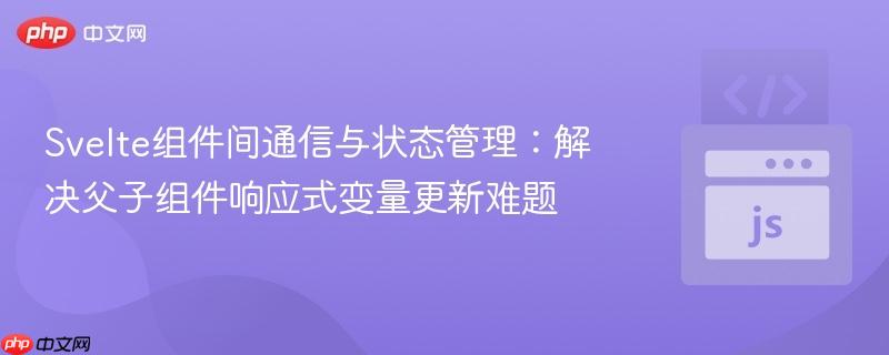 Svelte组件间通信与状态管理:解决父子组件响应式变量更新难题