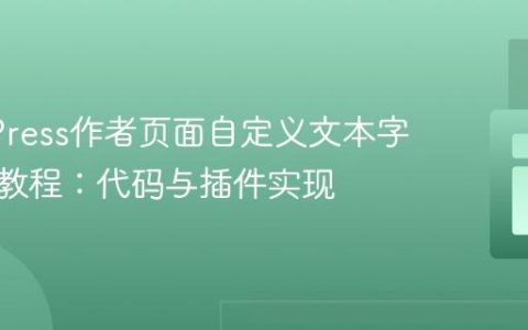 WordPress作者页面自定义文本字段扩展教程：代码与插件实现