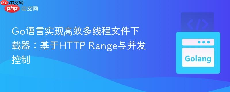 Go语言实现高效多线程文件下载器:基于HTTP Range与并发控制