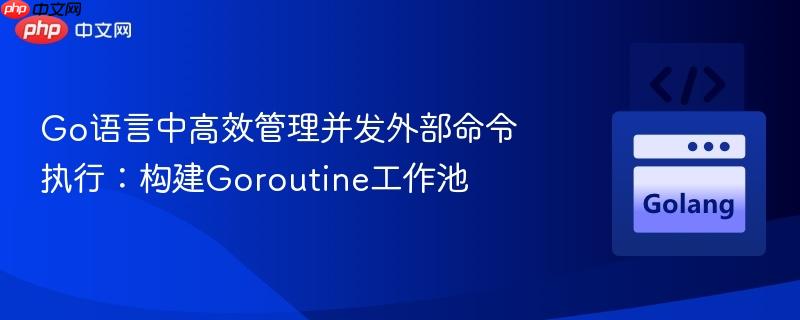 Go语言中高效管理并发外部命令执行:构建Goroutine工作池