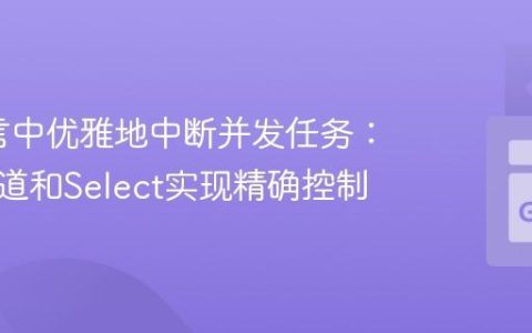 Go语言中优雅地中断并发任务：使用通道和Select实现精确控制