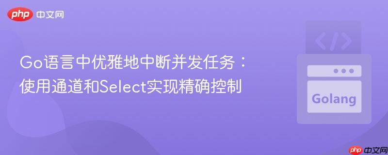 Go语言中优雅地中断并发任务:使用通道和Select实现精确控制