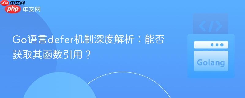 Go语言defer机制深度解析:能否获取其函数引用?