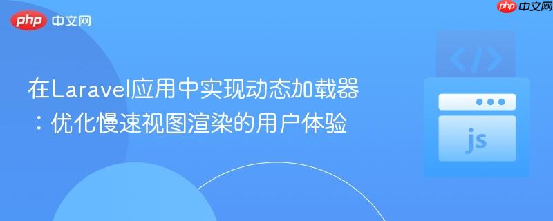在Laravel应用中实现动态加载器:优化慢速视图渲染的用户体验