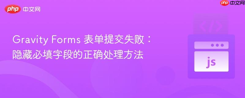 gravity forms 表单提交失败:隐藏必填字段的正确处理方法