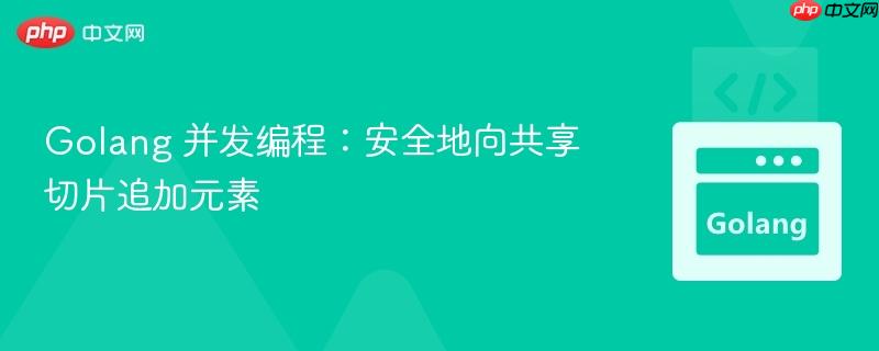 Golang 并发编程:安全地向共享切片追加元素