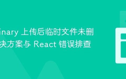 Cloudinary 上传后临时文件未删除的解决方案与 React 错误排查