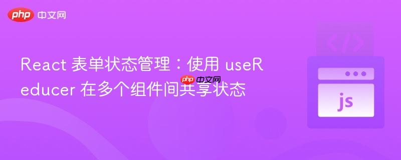 react 表单状态管理：使用 usereducer 在多个组件间共享状态